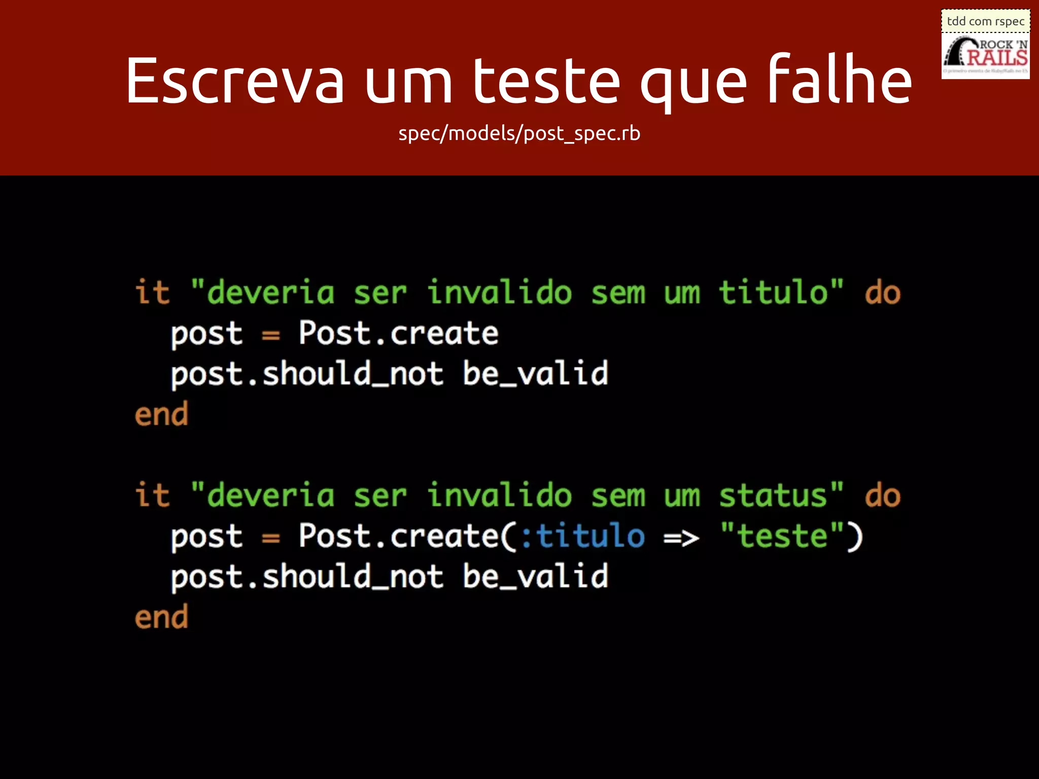 tdd com rspec




Escreva um teste que falhe
         spec/models/post_spec.rb
 