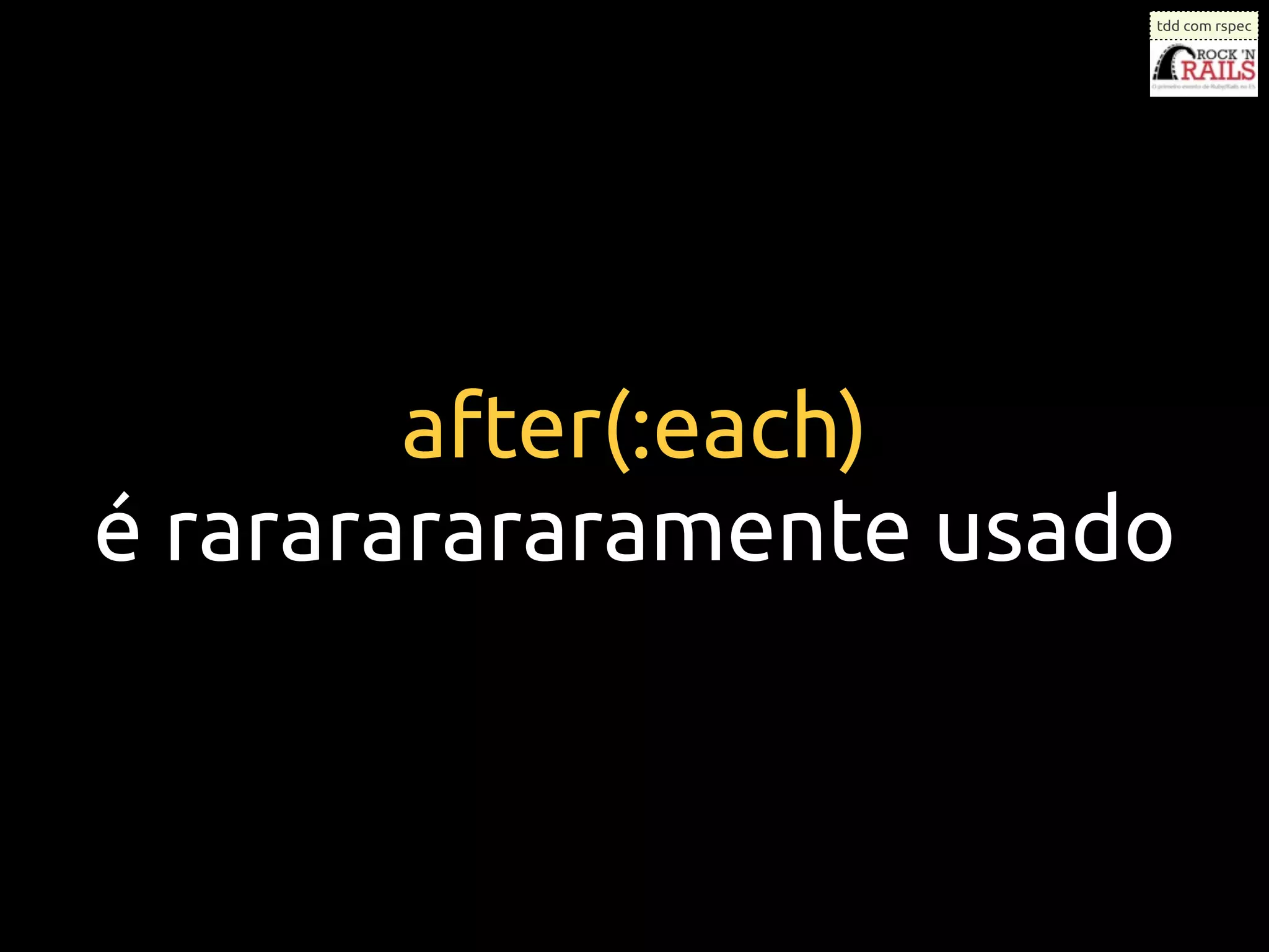 tdd com rspec




        after(:each)
é rarararararamente usado
 