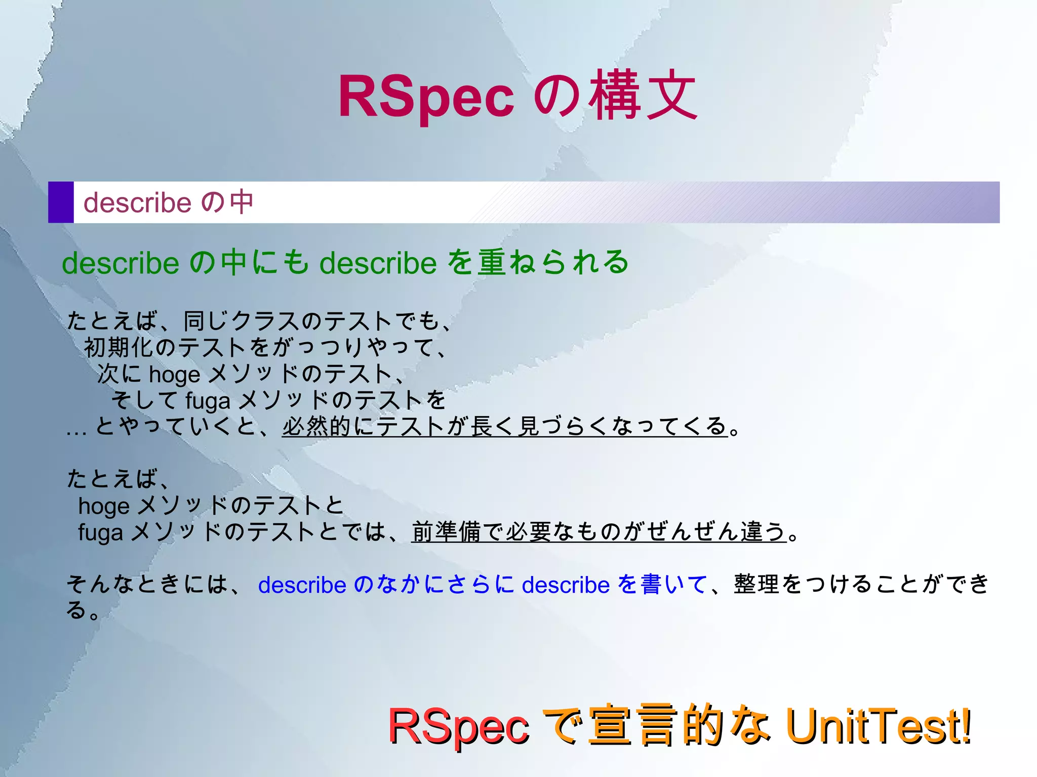 ブラックボックス？ ステートボックス？ ステートボックス・テスト？ ステートボックスとは、あるクラスの オブジェクトのステート やそのクラスが 他に及ぼす影響 に注視して、そのステート・影響を明らかにすること。 じっさいの コードは考慮に入れない で行う。 クラス RSpec で宣言的な UnitTest! そのクラス ( オブジェクト ) のステートと遷移が明らかになっていること。 