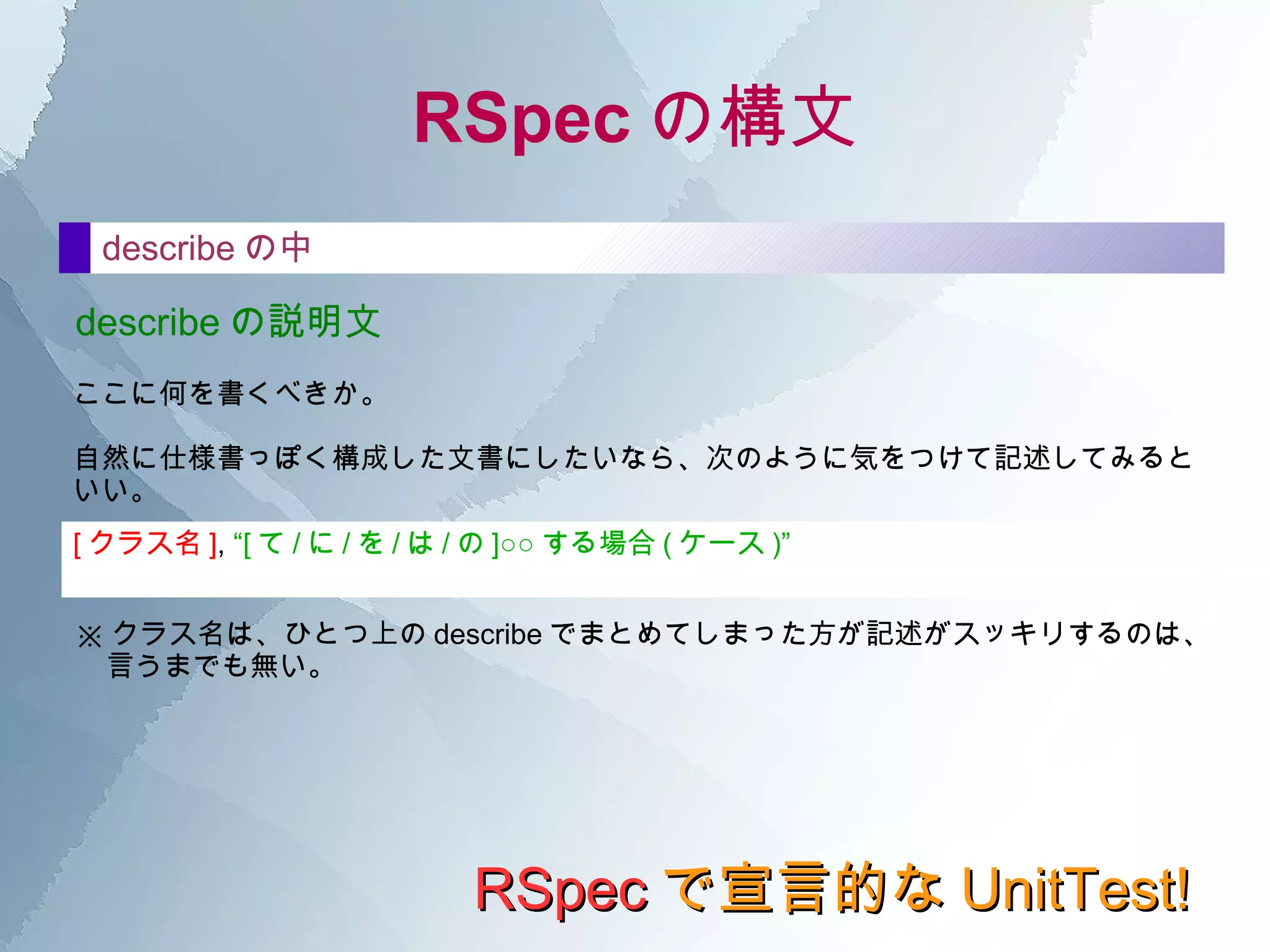 RSpec で宣言的な UnitTest! ブラックボックス？ ステートボックス？ メソッド / プロパティ そのメソッドによる、クラス ( オブジェクト ) の ステートの変更 が明らかになっていること。 IN 値によるステートの変化値 