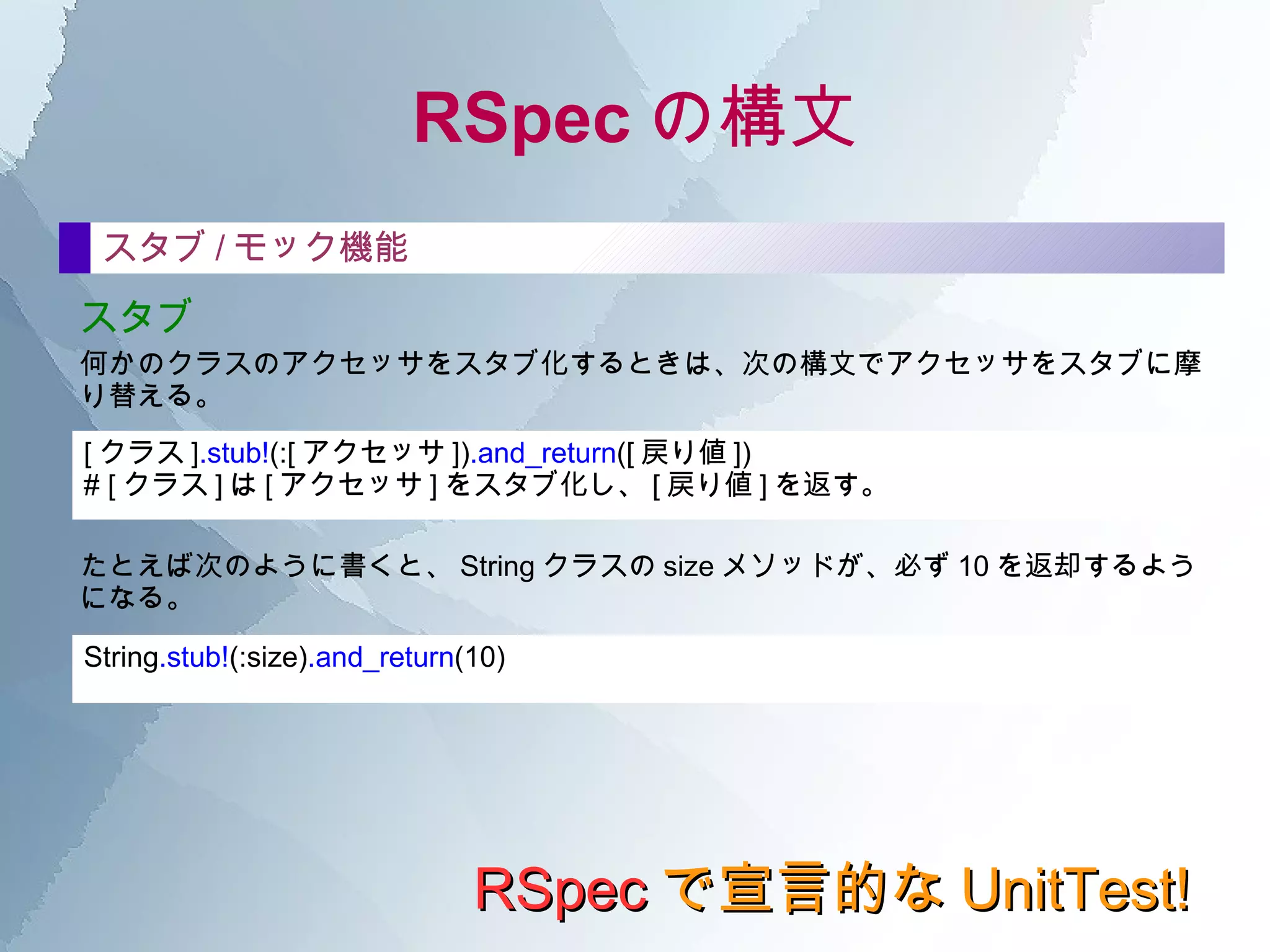 RSpec の構文 RSpec で宣言的な UnitTest! describe の中 テストの後処理 after テスト（it）を実行した後に必要な、 テストと直接は関係ない後片付けのための処理 を記述する。  after  :each do end after  :all do end :each を指定した after は、各テスト (it) を実行するたびに、その後に必ず実行される。  :all を指定した after は、 describe の最後に一度だけ実行される。  