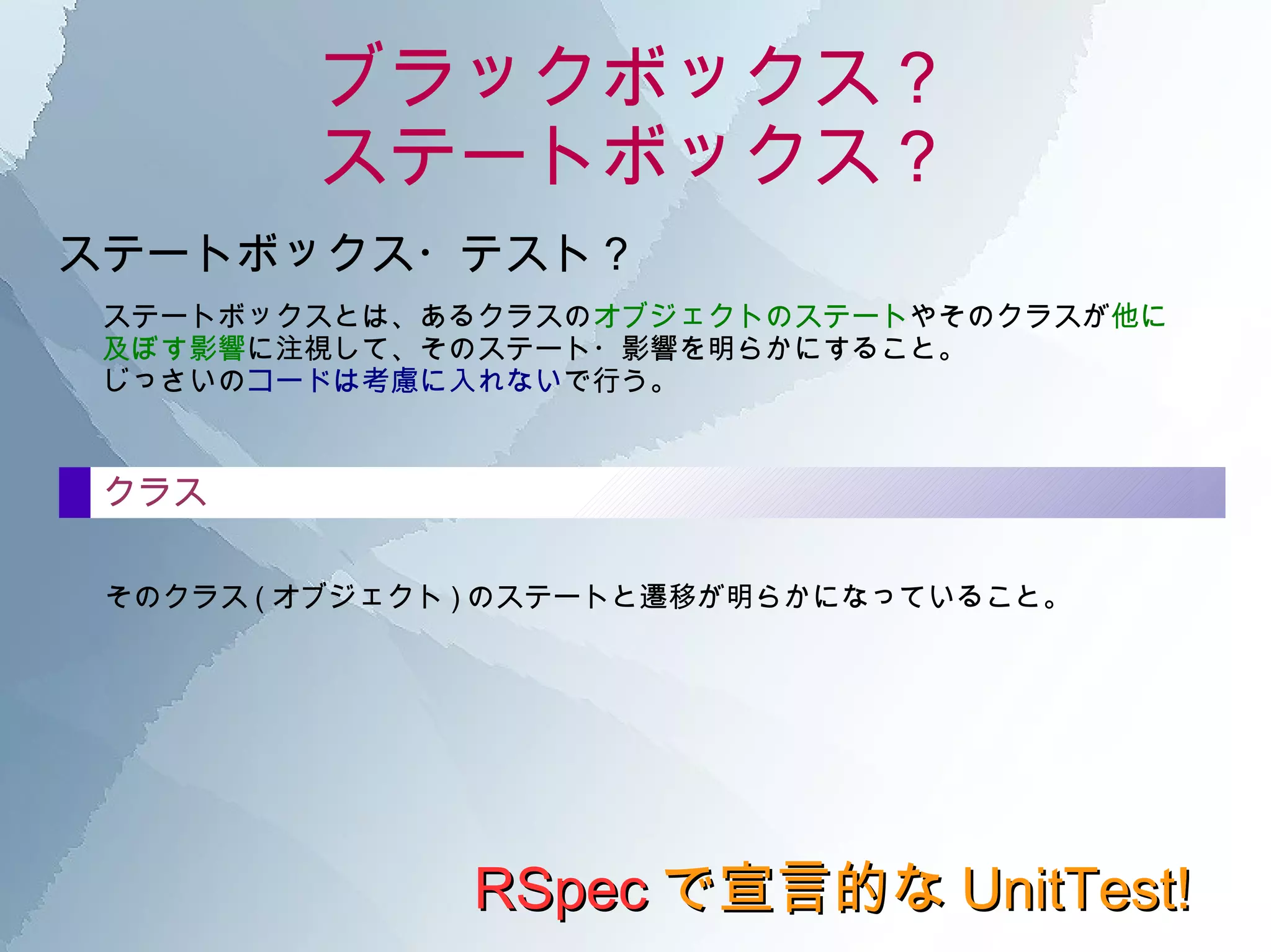 ブラックボックス？ ステートボックス？ RSpec で宣言的な UnitTest! メソッド / プロパティ そのメソッドの IN 値 が明らかになっていること。 IN 値に閾値があるときは、それの範囲 