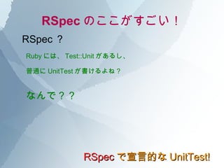 RSpec のここがすごい！ RSpec で宣言的な UnitTest! RSpec ？ Ruby には、 Test::Unit があるし、 普通に UnitTest が書けるよね？ なんで？？ 