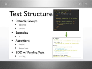 Test Structure
  Example Groups
    describe
    context

  Examples
    it

  Assertions
    should
    should_not

  BDD w/ Pending Tests
    pending
 
