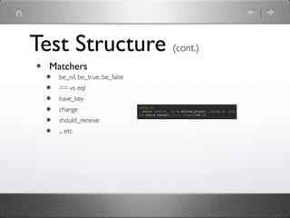 Test Structure (cont.)
  Matchers
    be_nil, be_true, be_false
    == vs eql
    have_key
    change
    should_receive
    ... etc
 