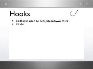 Hooks
 Callbacks used to setup/teardown tests
 Kinds?
 
