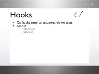 Hooks
 Callbacks used to setup/teardown tests
 Kinds?
     before :suite
     before :all
 