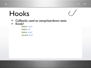 Hooks
 Callbacks used to setup/teardown tests
 Kinds?
     before :suite
     before :all
     before :each
     around :each
 