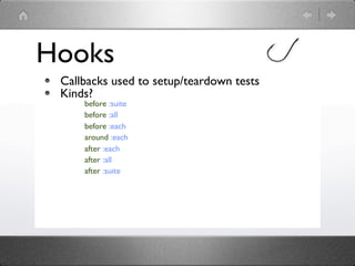 Hooks
 Callbacks used to setup/teardown tests
 Kinds?
     before :suite
     before :all
     before :each
     around :each
     after :each
     after :all
     after :suite
 