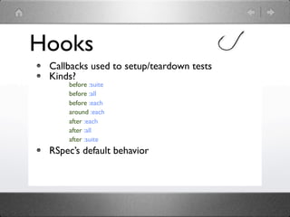 Hooks
 Callbacks used to setup/teardown tests
 Kinds?
     before :suite
     before :all
     before :each
     around :each
     after :each
     after :all
     after :suite
 RSpec’s default behavior
 