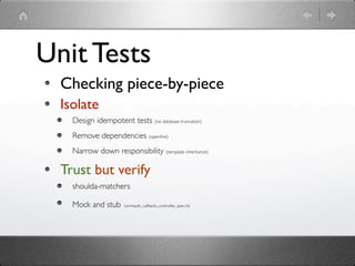 Unit Tests
  Checking piece-by-piece
  Isolate
    Design idempotent tests (no database truncation)
    Remove dependencies (openﬁre)
    Narrow down responsibility (template inheritance)

  Trust but verify
    shoulda-matchers

    Mock and stub      (omniauth_callbacks_controller_spec.rb)
 