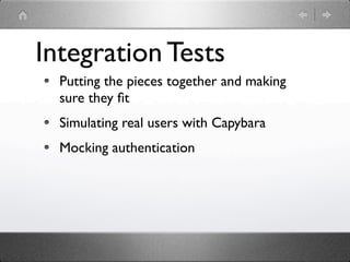 Integration Tests
  Putting the pieces together and making
  sure they ﬁt
  Simulating real users with Capybara
  Mocking authentication
 
