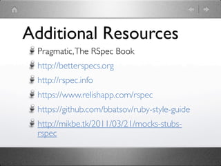 Additional Resources
 Pragmatic, The RSpec Book
 http://betterspecs.org
 http://rspec.info
 https://www.relishapp.com/rspec
 https://github.com/bbatsov/ruby-style-guide
 http://mikbe.tk/2011/03/21/mocks-stubs-
 rspec
 