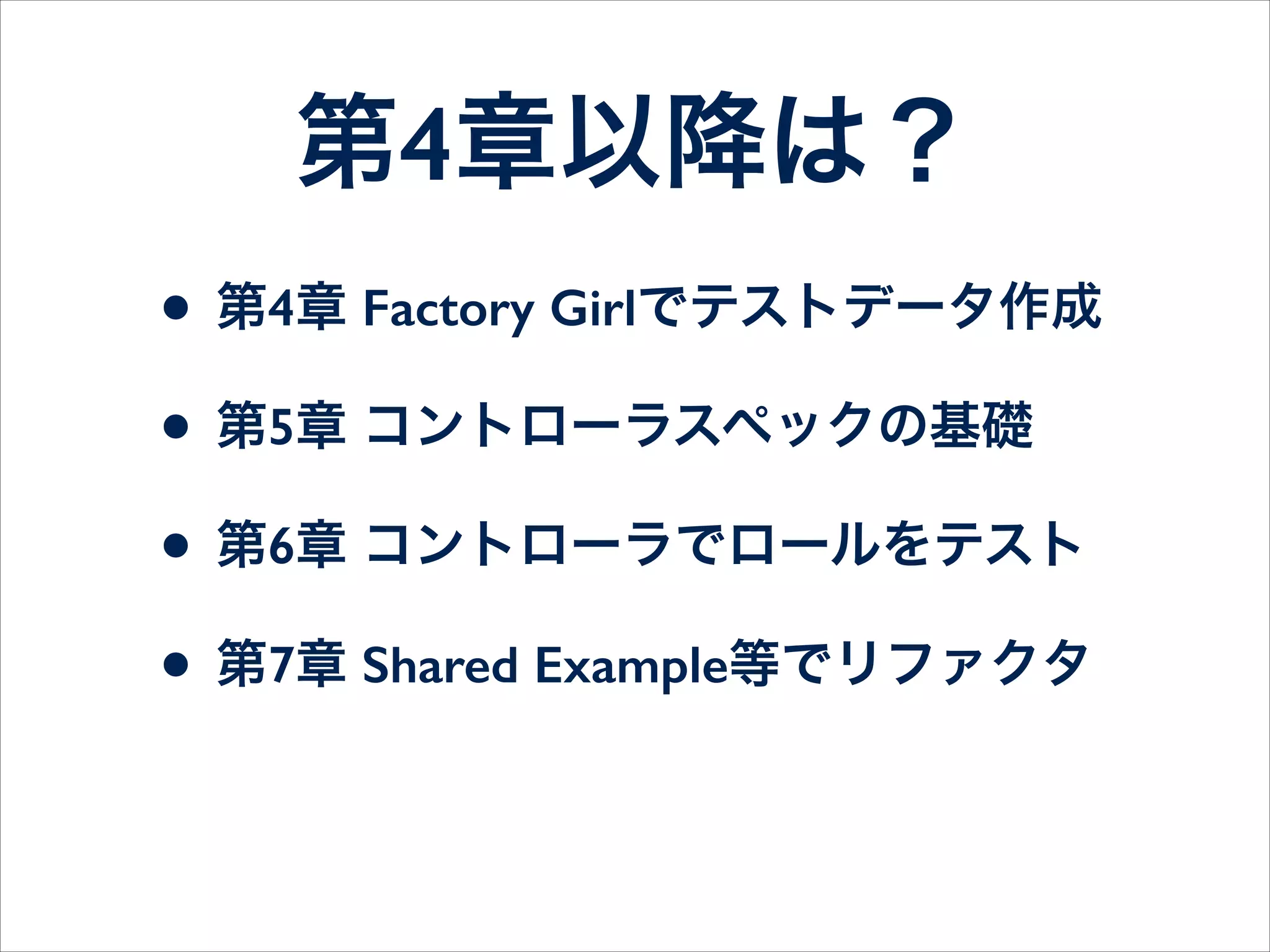 第4章以降は？
• 第8章 フィーチャスペックで統合テスト
• 第9章 let、subject、モック、Guard等
• 第10章 メール送信、日時関連のテスト
• 第11章 テスト駆動開発(TDD)のデモ
• 第12章 筆者からのアドバイス
 