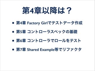 第4章以降は？
• 第8章 フィーチャスペックで統合テスト
• 第9章 let、subject、モック、Guard等
• 第10章 メール送信、日時関連のテスト
• 第11章 テスト駆動開発(TDD)のデモ
• 第12章 筆者からのアドバイス
 
