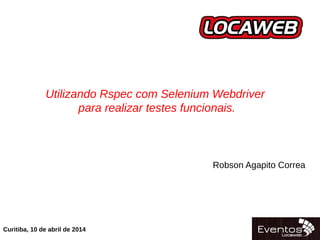 06/04/14
Utilizando Rspec com Selenium Webdriver
para realizar testes funcionais.
Curitiba, 10 de abril de 2014
Robson Agapito Correa
 