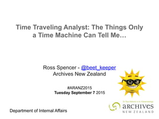 Department of Internal Affairs
Time Traveling Analyst: The Things Only
a Time Machine Can Tell Me…
Ross Spencer - @beet_keeper
Archives New Zealand
#ARANZ2015
Tuesday September 7 2015
 