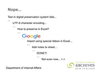 Department of Internal Affairs
Test in digital preservation system fails...
...
UTF-8 character encoding...
…
How to preserve in Excel?
…
…
Import using special ribbon in Excel...
…
Add notes to sheet...
…
DONE?!
…
Not even now... >.<
Nope...
 