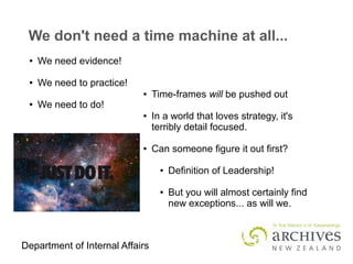 Department of Internal Affairs
We don't need a time machine at all...
● We need evidence!
● We need to practice!
● We need to do!
● Time-frames will be pushed out
● In a world that loves strategy, it's
terribly detail focused.
● Can someone figure it out first?
● Definition of Leadership!
● But you will almost certainly find
new exceptions... as will we.
 