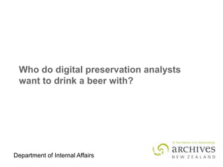 Department of Internal Affairs
Who do digital preservation analysts
want to drink a beer with?
 