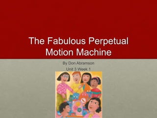 The Fabulous Perpetual
Motion Machine
By Don Abramson
Unit 3 Week 1
 