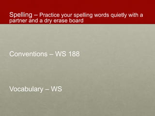Spelling – Practice your spelling words quietly with a
partner and a dry erase board
Conventions – WS 188
Vocabulary – WS
 