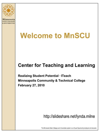 Welcome to MnSCU Center for Teaching and Learning Realizing Student Potential · ITeach Minneapolis Community & Technical College February 27, 2010 http://slideshare.net/lynda.milne 