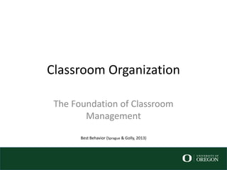 Classroom Organization
The Foundation of Classroom
Management
Best Behavior (Sprague & Golly, 2013)
 