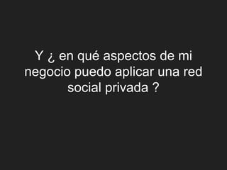 Y ¿ en qué aspectos de mi
negocio puedo aplicar una red
       social privada ?
 