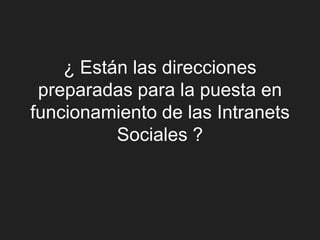 ¿ Están las direcciones
 preparadas para la puesta en
funcionamiento de las Intranets
          Sociales ?
 