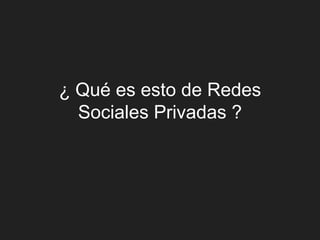 ¿ Qué es esto de Redes
  Sociales Privadas ?
 