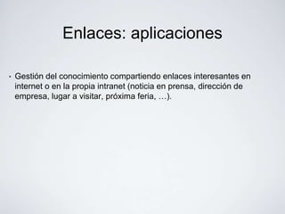 Enlaces: aplicaciones

•   Gestión del conocimiento compartiendo enlaces interesantes en
    internet o en la propia intranet (noticia en prensa, dirección de
    empresa, lugar a visitar, próxima feria, …).
 