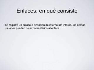 Enlaces: en qué consiste

•   Se registra un enlace o dirección de internet de interés, los demás
    usuarios pueden dejar comentarios al enlace.
 