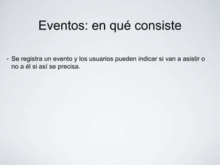 Eventos: en qué consiste

•   Se registra un evento y los usuarios pueden indicar si van a asistir o
    no a él si así se precisa.
 