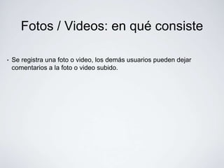 Fotos / Videos: en qué consiste

•   Se registra una foto o video, los demás usuarios pueden dejar
    comentarios a la foto o video subido.
 