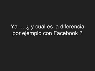 Ya … ¿ y cuál es la diferencia
por ejemplo con Facebook ?
 