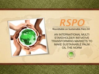 AN INTERNATIONAL MULTI
STAKEHOLDER INITIATIVE
TRANSFORMING MARKETS TO
MAKE SUSTAINABLE PALM
OIL THE NORM
 