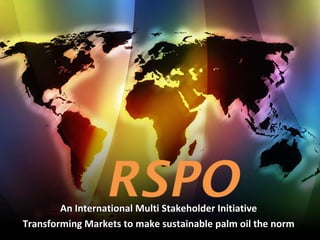 An International Multi Stakeholder Initiative
Transforming Markets to make sustainable palm oil the norm
 