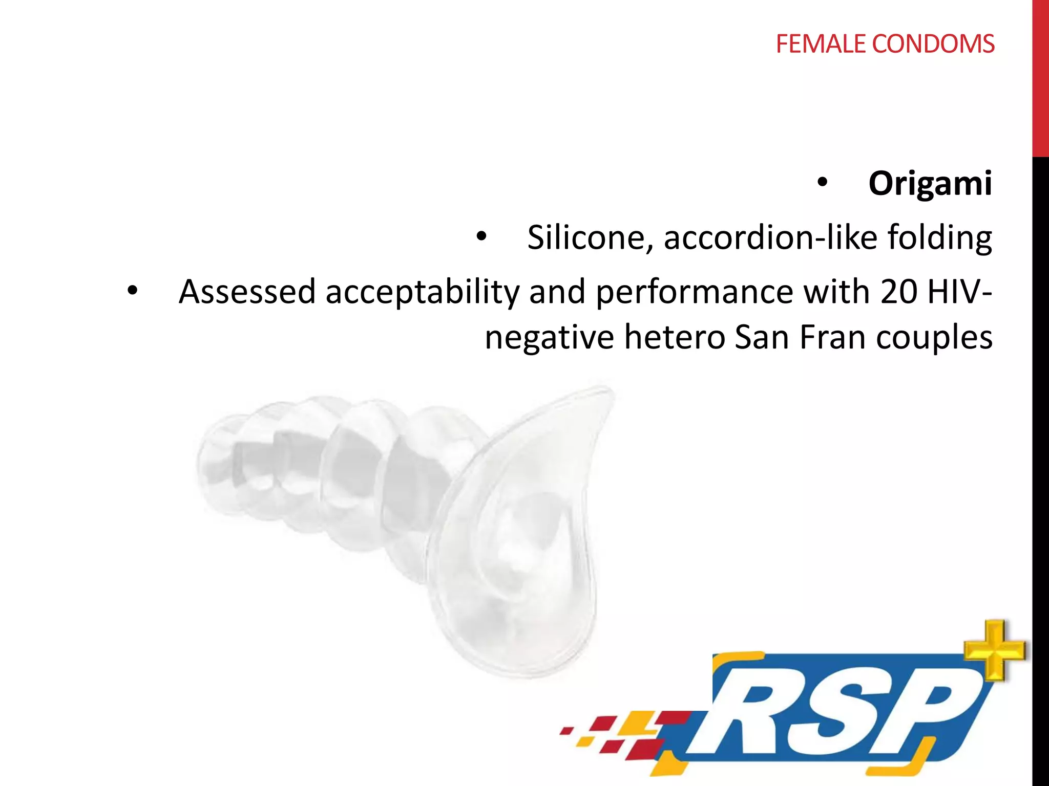 FEMALE CONDOMS 
• Origami 
• Silicone, accordion-like folding 
• Assessed acceptability and performance with 20 HIV-negative 
hetero San Fran couples 
 