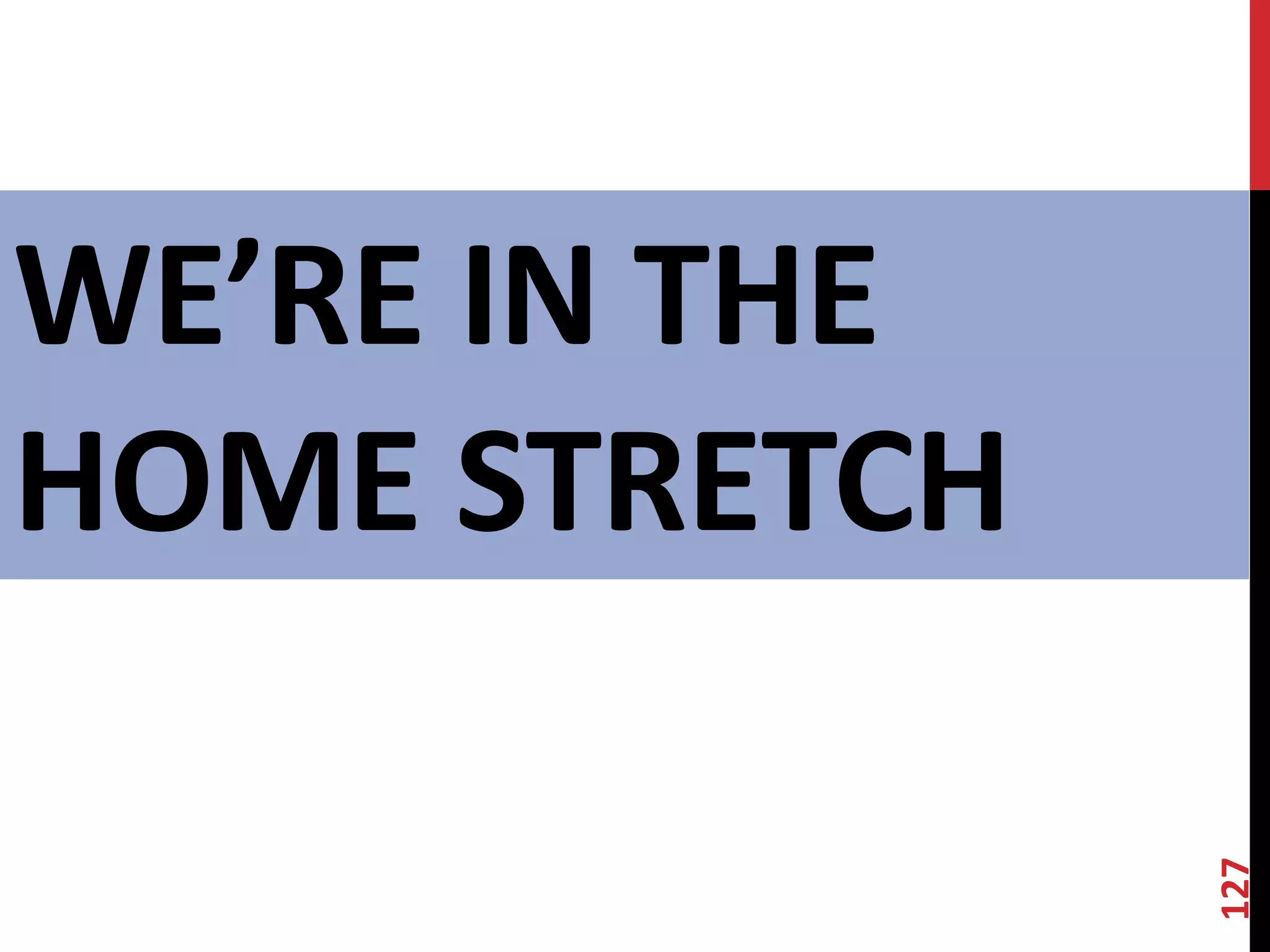 127 
WE’RE IN THE 
HOME STRETCH 
 