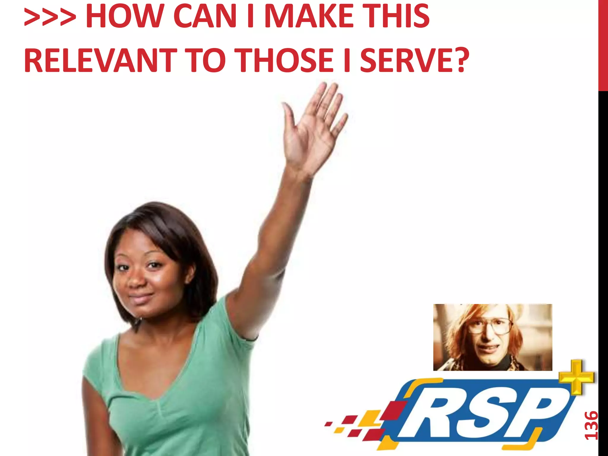 136 
>>> HOW CAN I MAKE THIS 
RELEVANT TO THOSE I SERVE? 
 