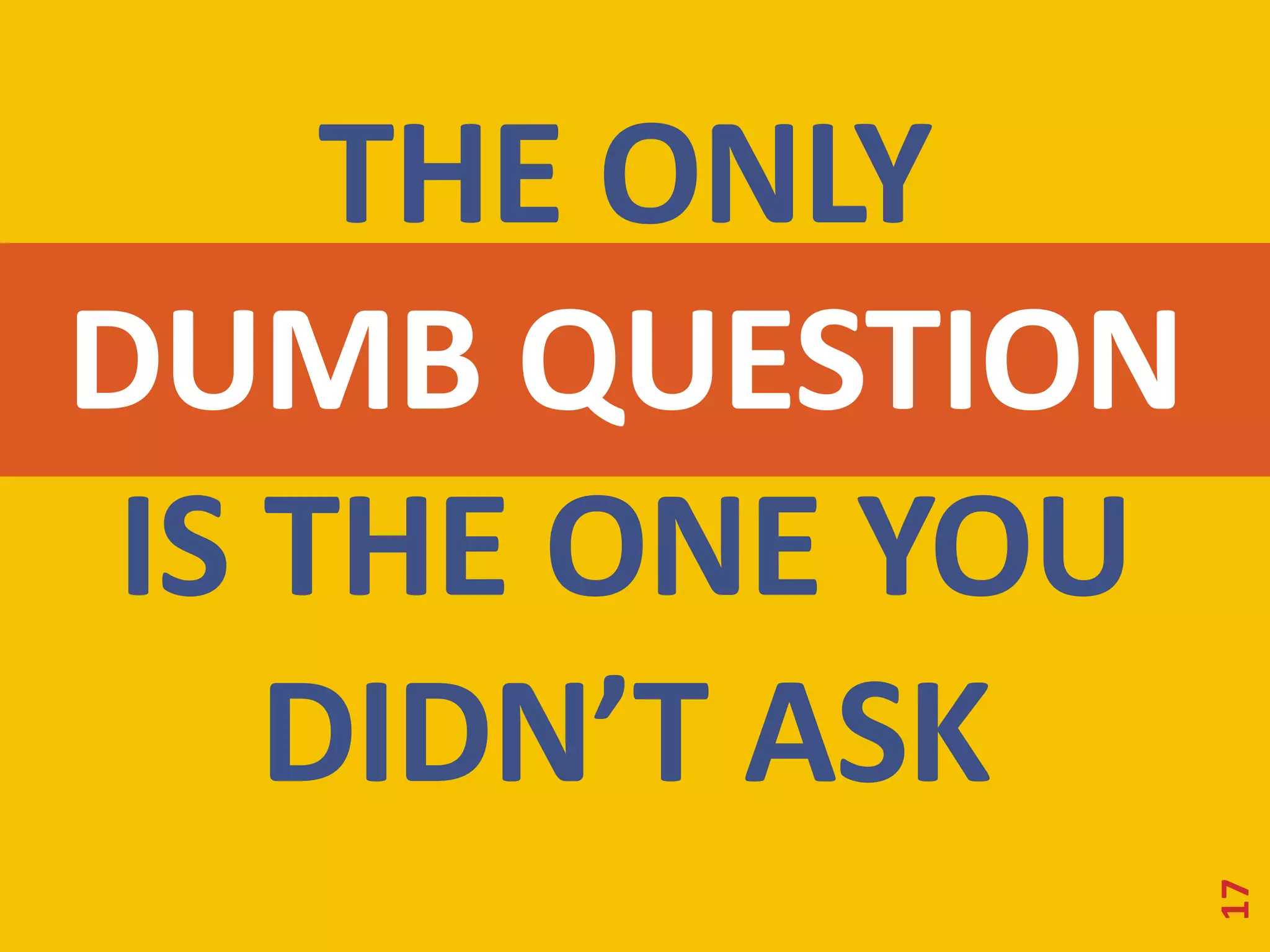 THE ONLY 
DUMB QUESTION 
IS THE ONE YOU 
DIDN’T ASK 
17 
 