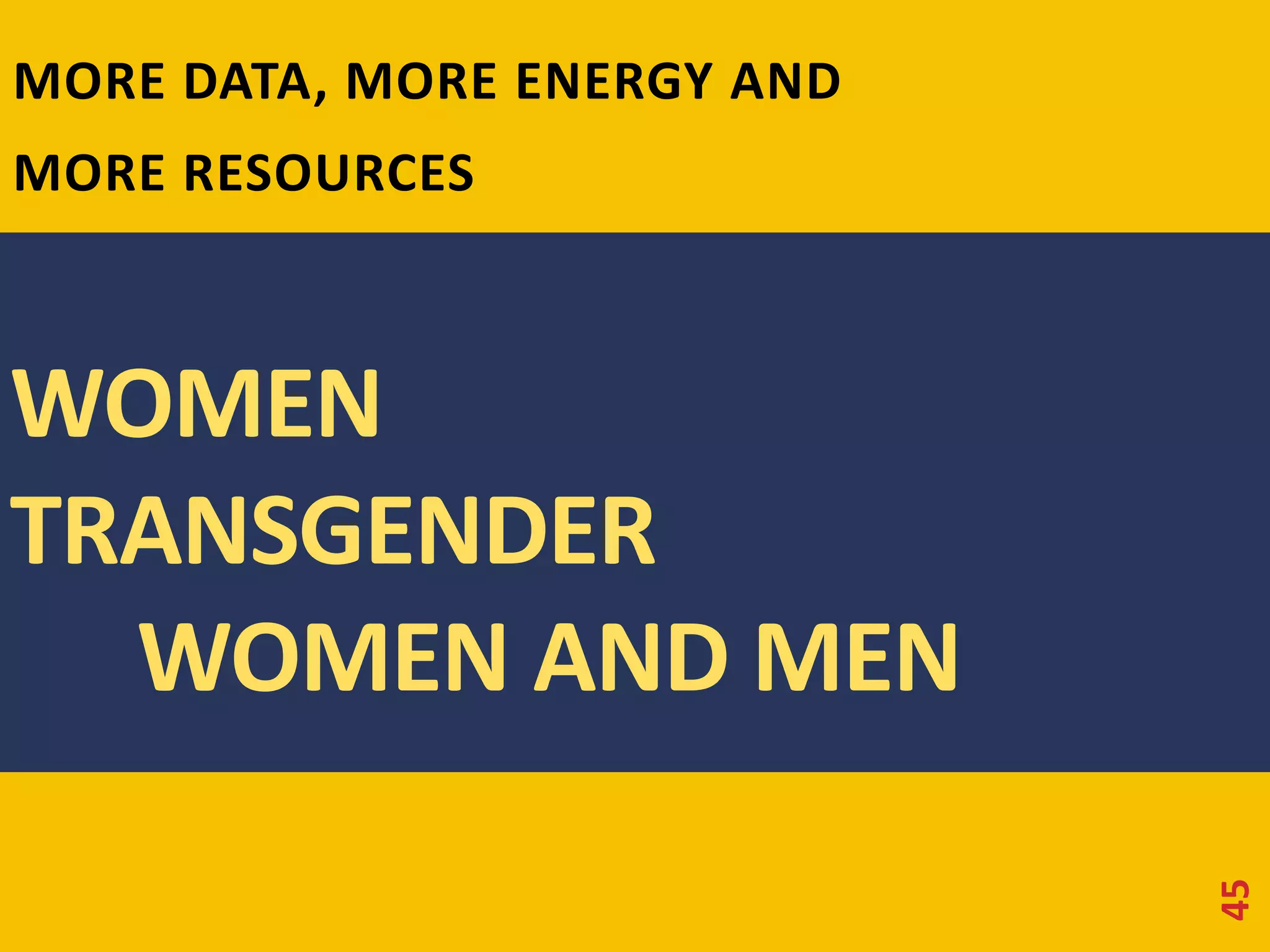 MORE DATA, MORE ENERGY AND 
MORE RESOURCES 
45 
WOMEN 
TRANSGENDER 
WOMEN AND MEN 
 