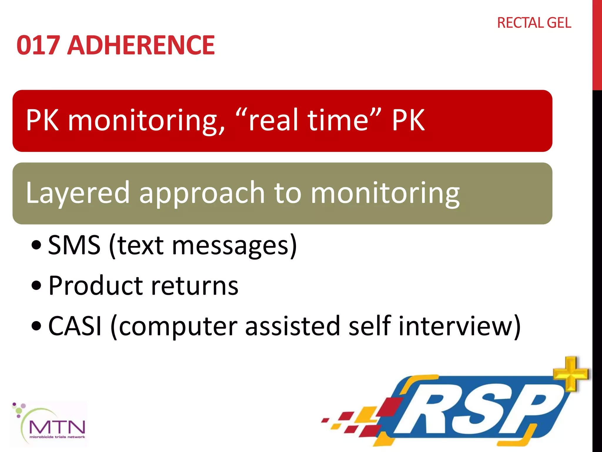 017 ADHERENCE 
PK monitoring, “real time” PK 
RECTAL GEL 
Layered approach to monitoring 
•SMS (text messages) 
• Product returns 
• CASI (computer assisted self interview) 
 