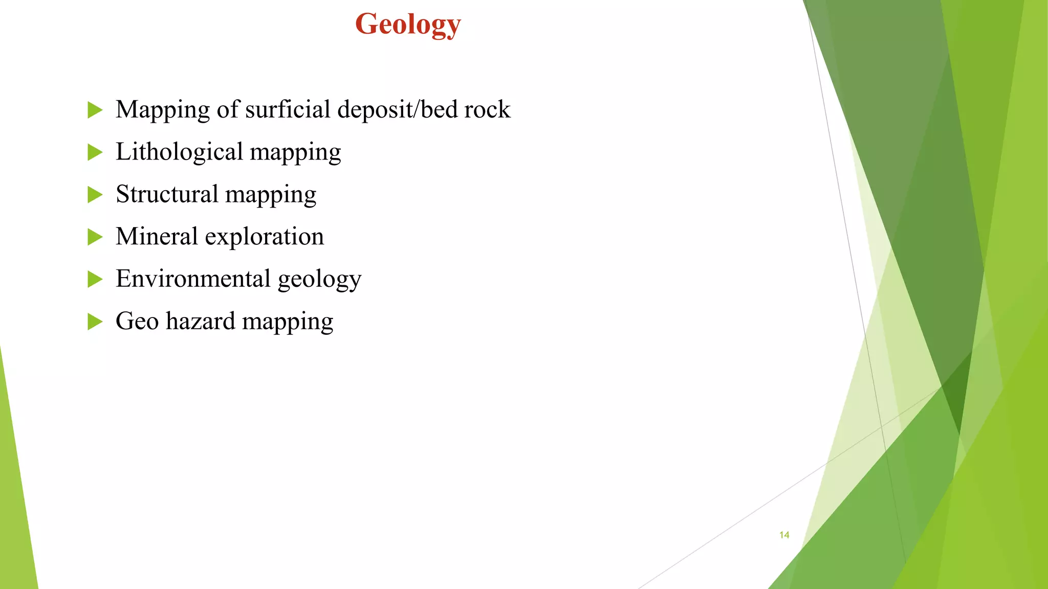 Geology
 Mapping of surficial deposit/bed rock
 Lithological mapping
 Structural mapping
 Mineral exploration
 Environmental geology
 Geo hazard mapping
14
 
