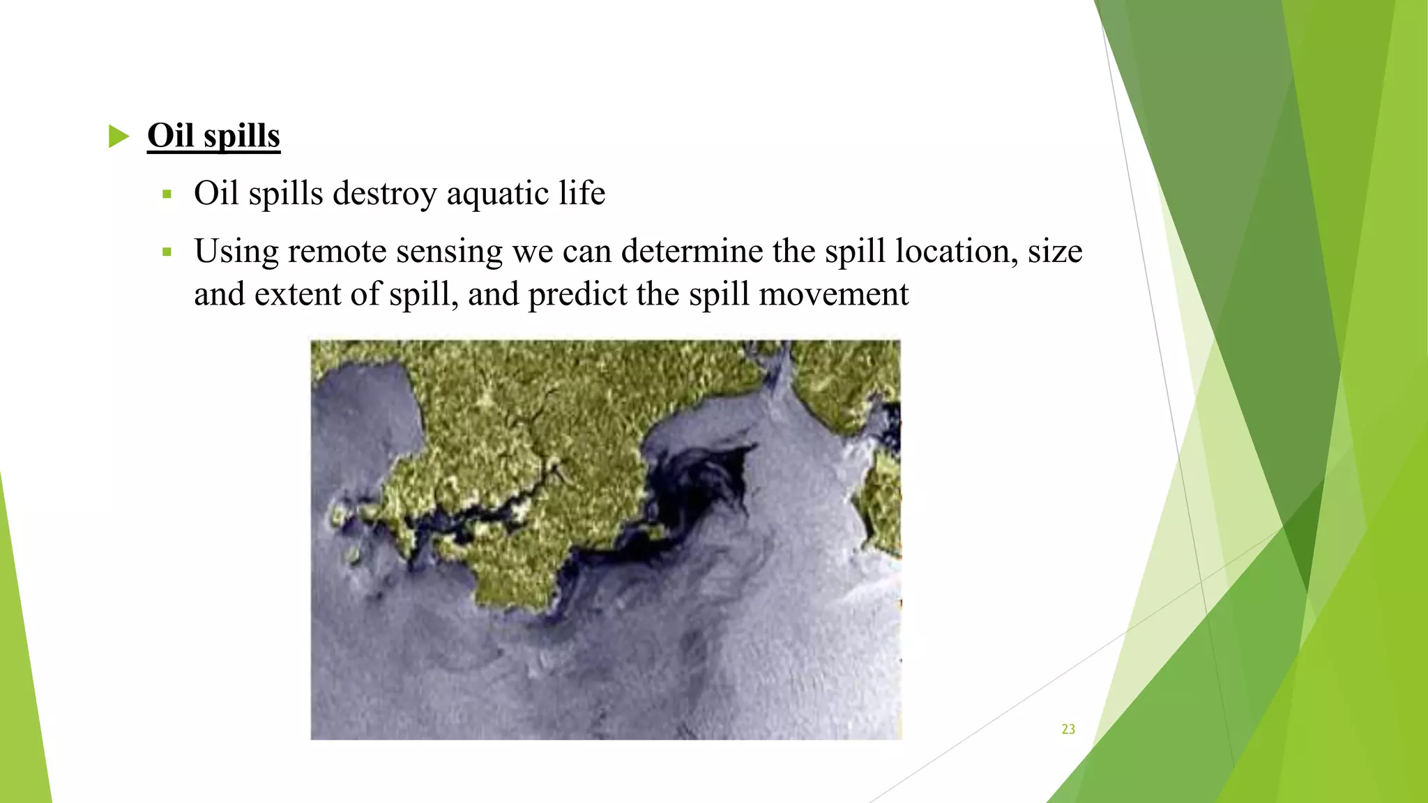  Oil spills
 Oil spills destroy aquatic life
 Using remote sensing we can determine the spill location, size
and extent of spill, and predict the spill movement
23
 