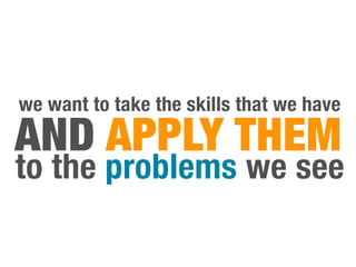 we want to take the skills that we have
AND APPLY THEM
to the problems we see
 