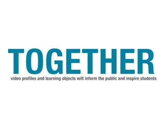 TOGETHER
video profiles and learning objects will inform the public and inspire students
 