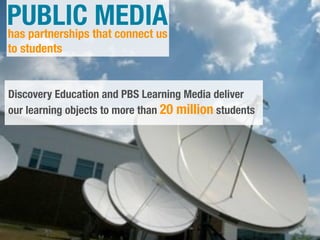 PUBLIC that connect us
has partnerships
                 MEDIA
to students


Discovery Education and PBS Learning Media deliver
our learning objects to more than 20 million students
 