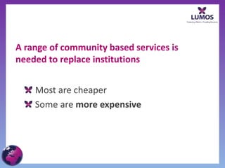 A range of community based services is
needed to replace institutions
Most are cheaper
Some are more expensive
 